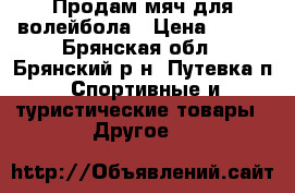 Продам мяч для волейбола › Цена ­ 700 - Брянская обл., Брянский р-н, Путевка п. Спортивные и туристические товары » Другое   